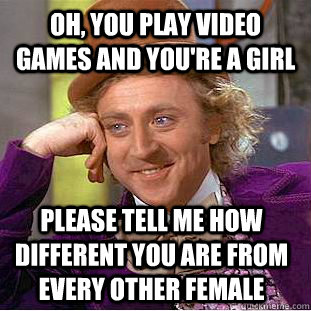 Oh, you play video games and you're a girl Please tell me how different you are from every other female  Condescending Wonka