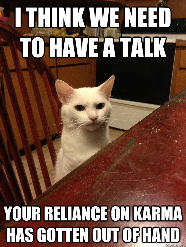 I think we need to have a talk Your reliance on karma has gotten out of hand - I think we need to have a talk Your reliance on karma has gotten out of hand  Misc