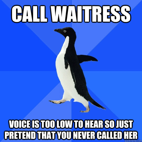 Call waitress Voice is too low to hear so just pretend that you never called her  Socially Awkward Penguin