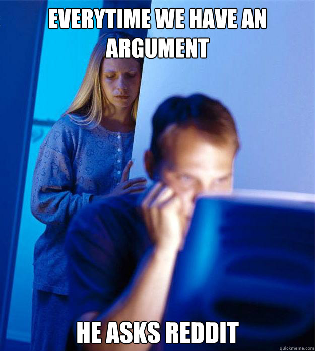 everytime we have an argument he asks reddit - everytime we have an argument he asks reddit  Redditors Wife