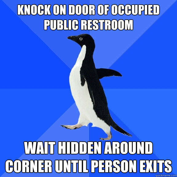 knock on door of occupied public restroom  Wait hidden around corner until person exits
  Socially Awkward Penguin