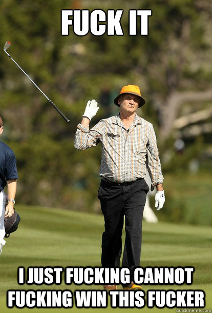 Fuck it I just fucking cannot fucking win this fucker  Bill Murray