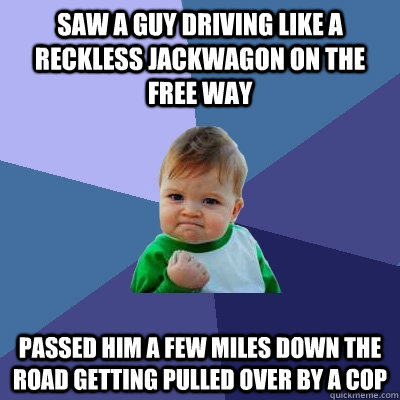 Saw a guy driving like a reckless jackwagon on the free way Passed him a few miles down the road getting pulled over by a cop  Success Kid