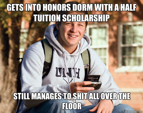 Gets into honors dorm with a half tuition scholarship Still manages to shit all over the FLOOR  College Freshman
