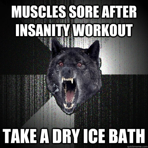 Muscles sore after Insanity Workout Take a dry ice bath  Insanity Wolf