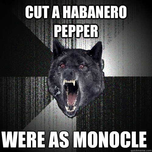 cut a habanero pepper Were as monocle  Insanity Wolf