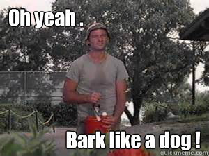 Oh yeah . Bark like a dog !  Caddyshack
