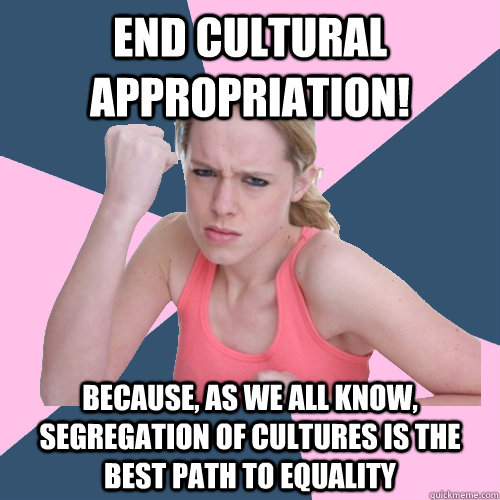 END CULTURAL APPROPRIATION! BECAUSE, AS WE ALL KNOW, SEGREGATION OF CULTURES IS THE BEST PATH TO EQUALITY - END CULTURAL APPROPRIATION! BECAUSE, AS WE ALL KNOW, SEGREGATION OF CULTURES IS THE BEST PATH TO EQUALITY  Social Justice Sally