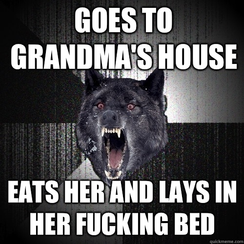 Goes to Grandma's house Eats her and lays in her fucking bed  Insanity Wolf