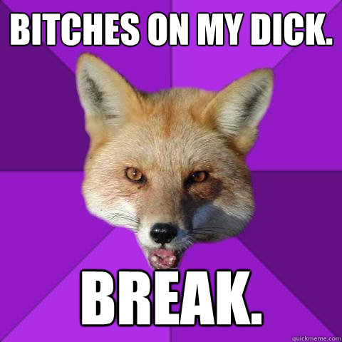 Bitches on my dick. Break.  Forensics Fox