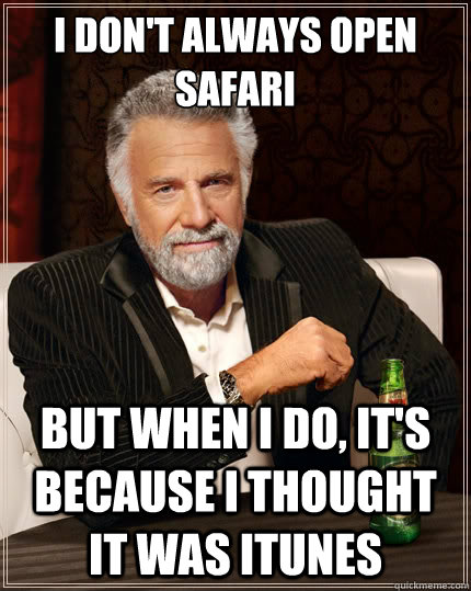 I don't always open Safari But when i do, it's because I thought it was iTunes - I don't always open Safari But when i do, it's because I thought it was iTunes  The Most Interesting Man In The World