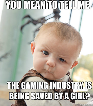 You mean to tell me The gaming industry is being saved by a girl? - You mean to tell me The gaming industry is being saved by a girl?  Misc