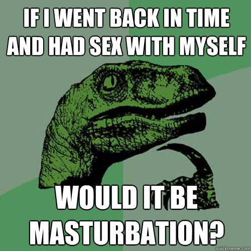 If i went back in time and had sex with myself Would it be masturbation? - If i went back in time and had sex with myself Would it be masturbation?  Philosoraptor