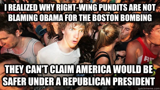 I realized why right-wing pundits are not blaming obama for the boston bombing they can't claim america would be safer under a republican president  Sudden Clarity Clarence
