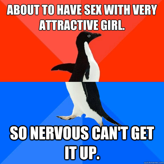 About to have sex with very attractive girl. so nervous can't get it up. - About to have sex with very attractive girl. so nervous can't get it up.  Socially Awesome Awkward Penguin