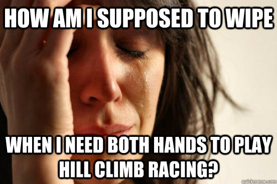 how am i supposed to wipe when I need both hands to play hill climb racing?  First World Problems