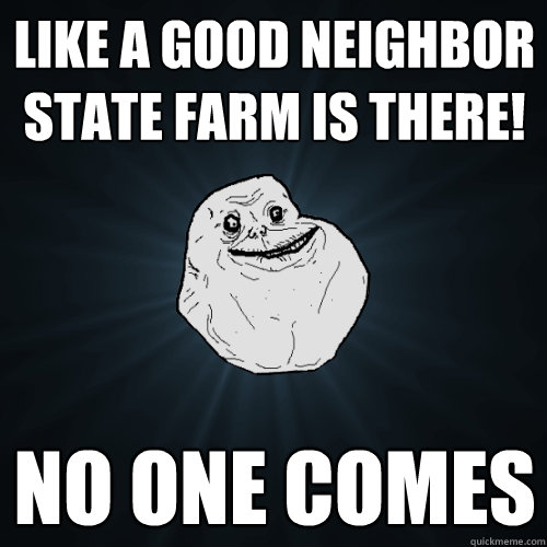 Like a good neighbor state farm is THERE! no one comes - Like a good neighbor state farm is THERE! no one comes  Forever Alone