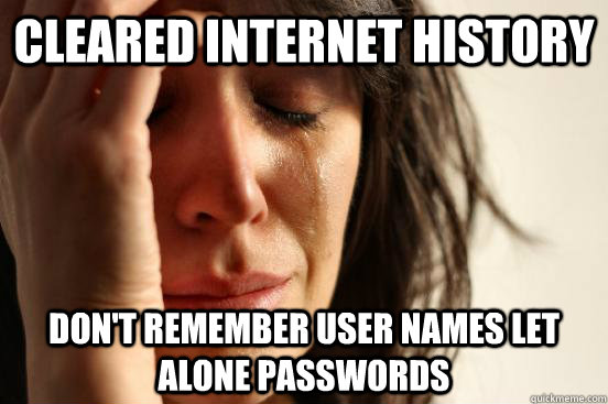 Cleared internet history Don't remember user names let alone passwords  First World Problems