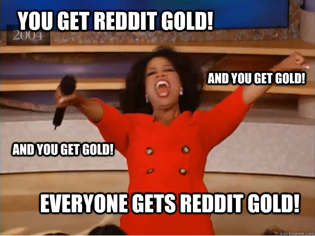 You get reddit gold! everyone gets reddit gold! and you get gold! and you get gold!  oprah you get a car