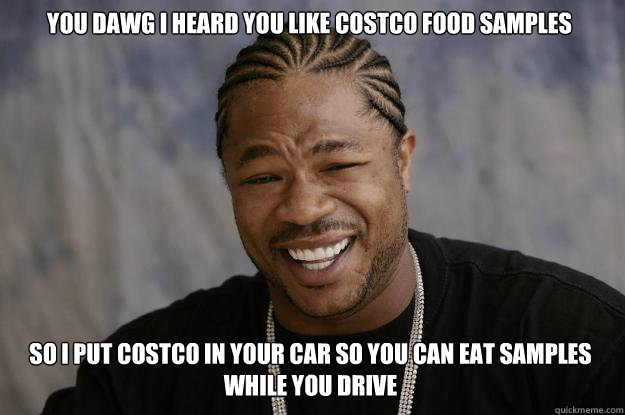 you dawg i heard you like costco food samples so i put costco in your car so you can eat samples while you drive - you dawg i heard you like costco food samples so i put costco in your car so you can eat samples while you drive  Xzibit meme