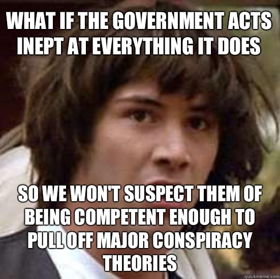 What if the government acts inept at everything it does So we won't suspect them of being competent enough to pull off major conspiracy theories  conspiracy keanu