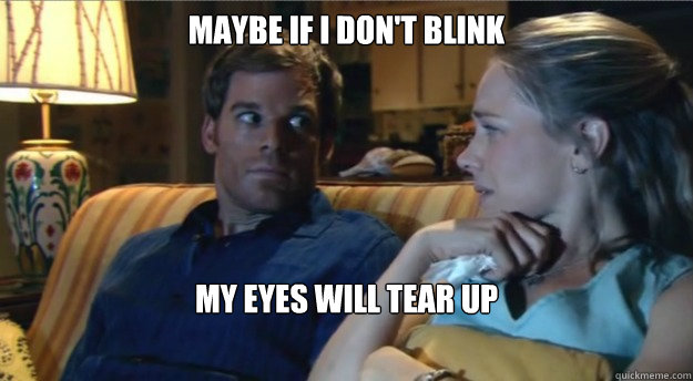 maybe if i don't blink my eyes will tear up - maybe if i don't blink my eyes will tear up  Apathetic Dexter