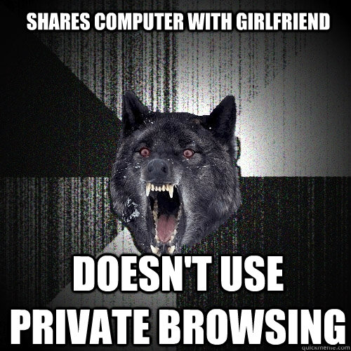 shares computer with girlfriend doesn't use private browsing  Insanity Wolf