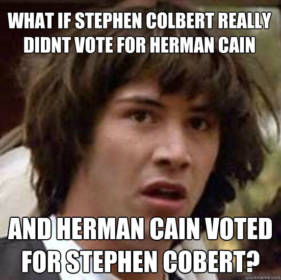 what if stephen colbert really didnt vote for herman Cain and herman cain voted for stephen cobert? - what if stephen colbert really didnt vote for herman Cain and herman cain voted for stephen cobert?  conspiracy keanu