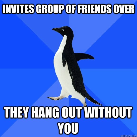 Invites group of friends over they hang out without you  Socially Awkward Penguin