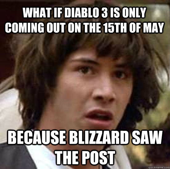 WHAT IF DIABLO 3 IS ONLY COMING OUT ON THE 15TH OF MAY BECAUSE BLIZZARD SAW THE POST  conspiracy keanu