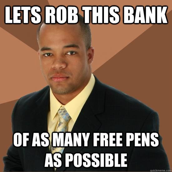 lets rob this bank of as many free pens as possible  Successful Black Man Meth