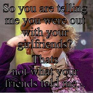 SO YOU ARE TELLING ME YOU WERE OUT WITH YOUR GIRLFRIENDS? THATS NOT WHAT YOUR FRIENDS TOLD ME... Condescending Wonka