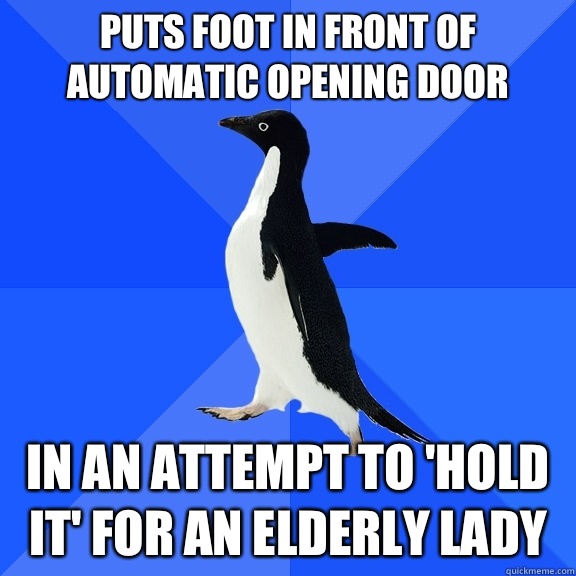 Puts foot in front of automatic opening door In an attempt to 'Hold it' for an elderly lady  Socially Awkward Penguin