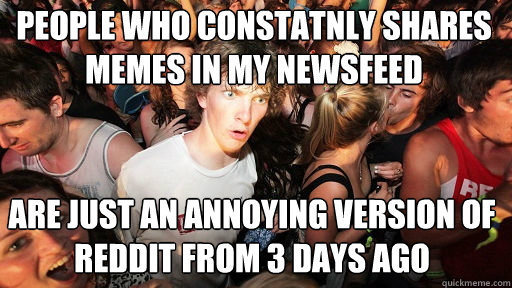 People who constatnly shares memes in my newsfeed
 are just an annoying version of reddit from 3 days ago   Sudden Clarity Clarence