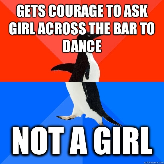gets courage to ask girl across the bar to dance Not a girl  Socially Awesome Awkward Penguin