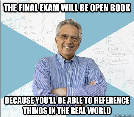 The final exam will be open book because you'll be able to reference things in the real world - The final exam will be open book because you'll be able to reference things in the real world  Good guy professor