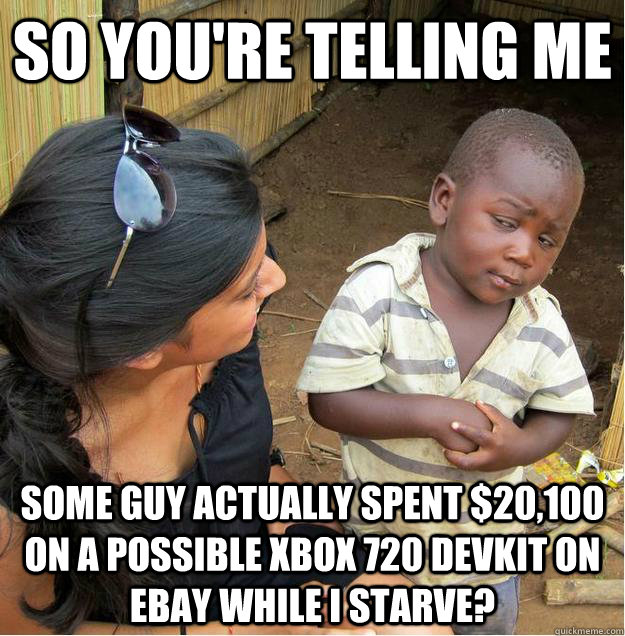 so you're telling me Some guy actually spent $20,100 on a possible xbox 720 devkit on eBay while I starve?  Sceptical African child