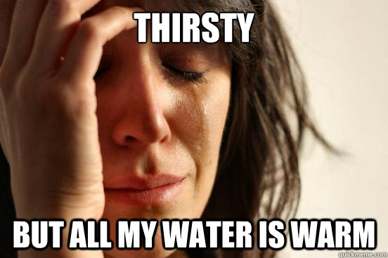 Thirsty but all my water is warm  First World Problems