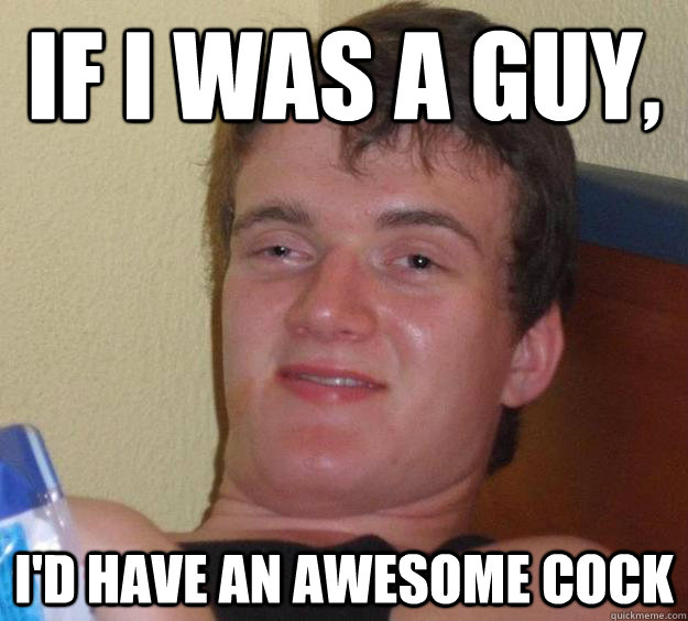 IF I was a guy, I'd have an awesome cock  10 Guy