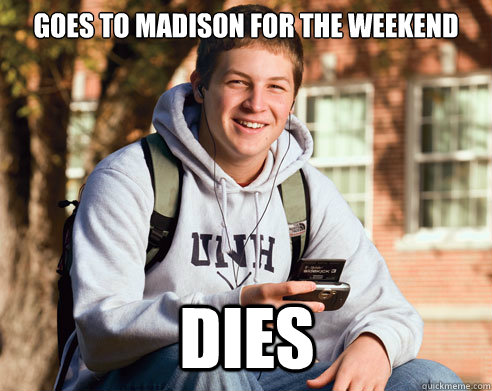 Goes to madison for the weekend DIES  College Freshman