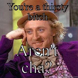 YOU'RE A THIRSTY BITCH AREN'T CHA? Condescending Wonka