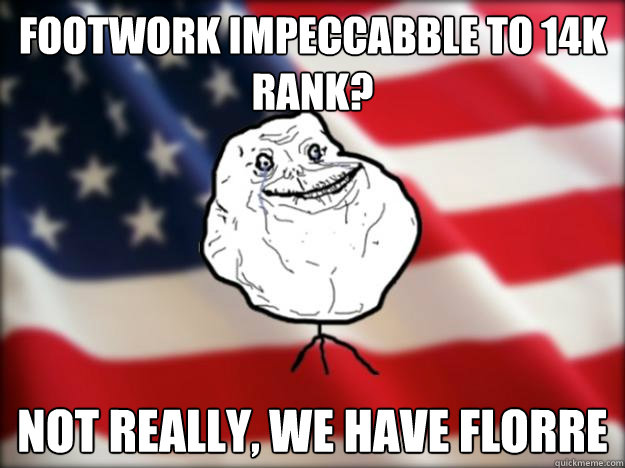 Footwork impeccabble to 14k rank? Not really, we have florre  - Footwork impeccabble to 14k rank? Not really, we have florre   Forever Alone Independence Day