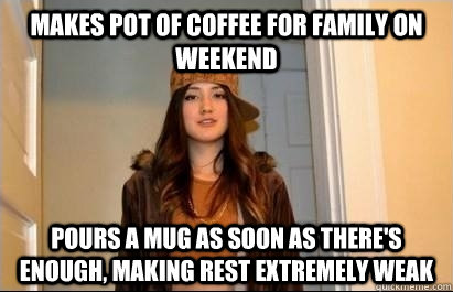Makes pot of coffee for family on weekend pours a mug as soon as there's enough, making rest extremely weak  Scumbag Stacy