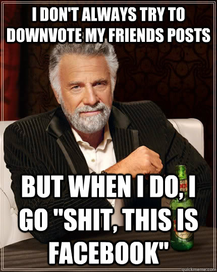 I don't always try to downvote my friends posts but when I do, I go 