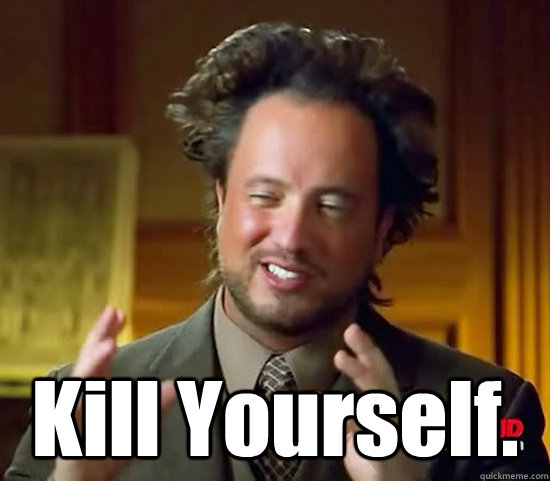  Kill Yourself.  Ancient Aliens