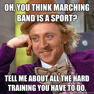 Oh, You Think Marching Band is a sport? Tell me about all the hard training you have to do.  Condescending Wonka
