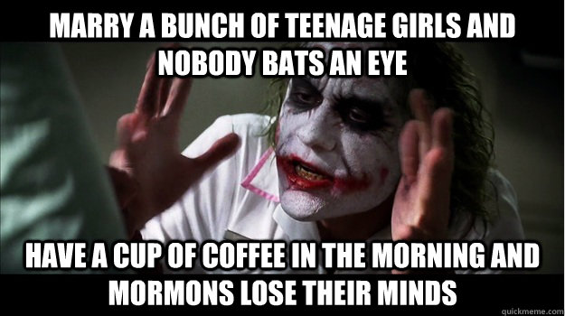 Marry a bunch of teenage girls and nobody bats an eye Have a cup of coffee in the morning and mormons lose their minds - Marry a bunch of teenage girls and nobody bats an eye Have a cup of coffee in the morning and mormons lose their minds  Joker Mind Loss
