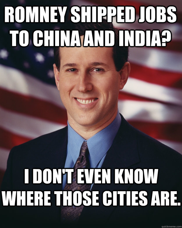 Romney shipped jobs to China and India? I don't even know where those cities are.  Rick Santorum