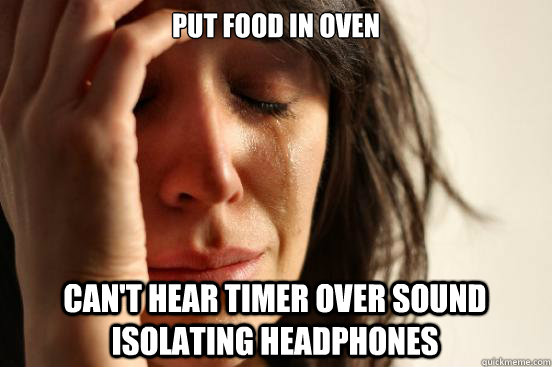 put food in oven can't hear timer over sound isolating headphones  First World Problems