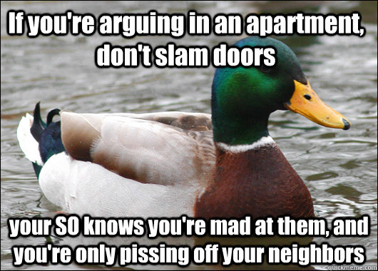 If you're arguing in an apartment, don't slam doors your SO knows you're mad at them, and you're only pissing off your neighbors  Actual Advice Mallard
